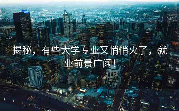 揭秘，有些大學(xué)專(zhuān)業(yè)又悄悄火了，就業(yè)前景廣闊！
