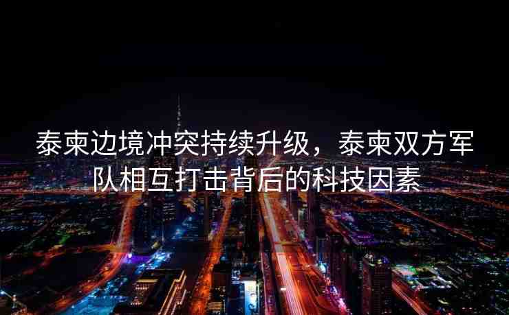泰柬邊境沖突持續(xù)升級，泰柬雙方軍隊相互打擊背后的科技因素