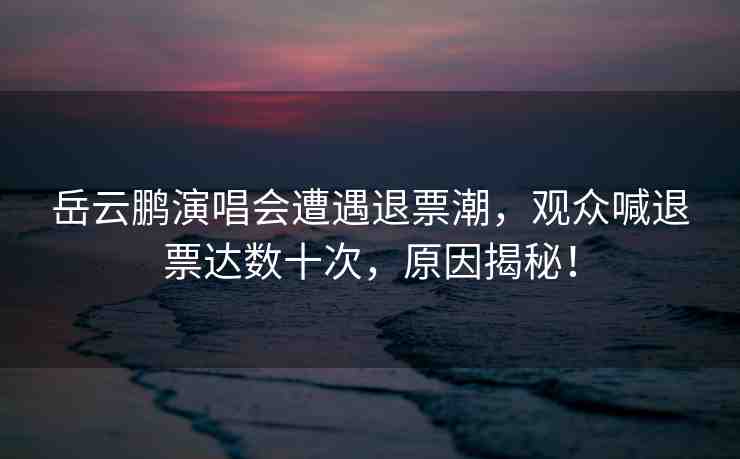 岳云鵬演唱會(huì)遭遇退票潮，觀眾喊退票達(dá)數(shù)十次，原因揭秘！