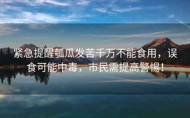 緊急提醒瓠瓜發(fā)苦千萬不能食用，誤食可能中毒，市民需提高警惕！