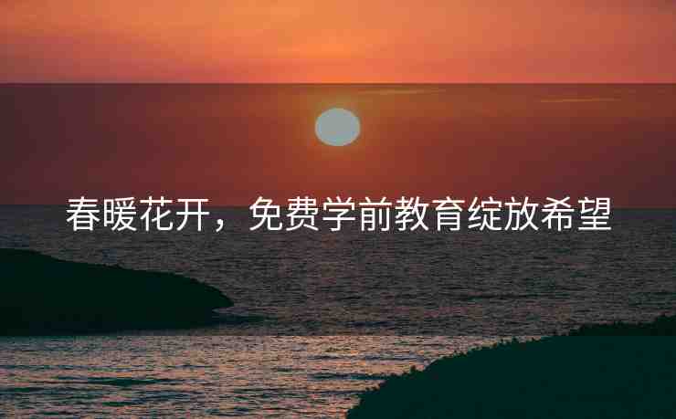春暖花開，免費(fèi)學(xué)前教育綻放希望