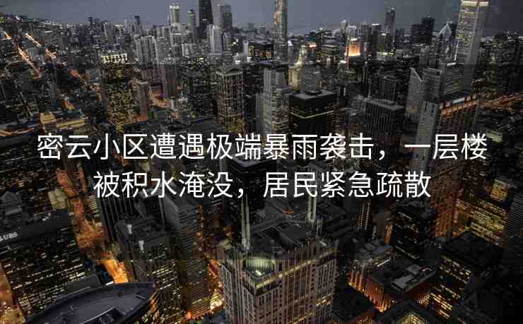 密云小區(qū)遭遇極端暴雨襲擊，一層樓被積水淹沒，居民緊急疏散
