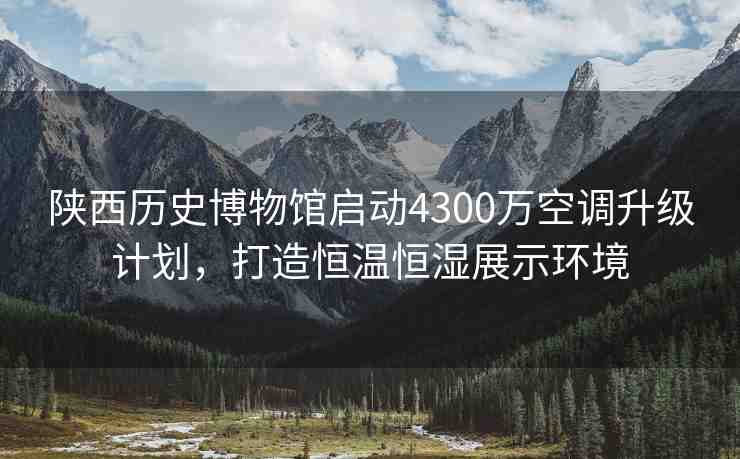 陜西歷史博物館啟動4300萬空調(diào)升級計劃，打造恒溫恒濕展示環(huán)境