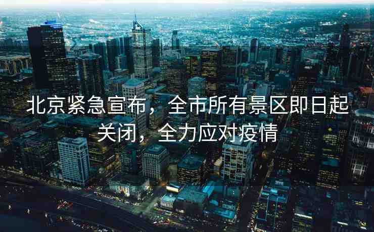 北京緊急宣布，全市所有景區(qū)即日起關(guān)閉，全力應(yīng)對疫情