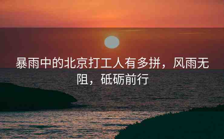 暴雨中的北京打工人有多拼，風雨無阻，砥礪前行