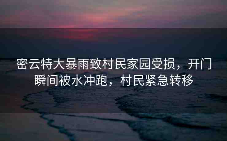 密云特大暴雨致村民家園受損，開門瞬間被水沖跑，村民緊急轉(zhuǎn)移
