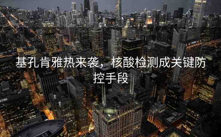 基孔肯雅熱來(lái)襲，核酸檢測(cè)成關(guān)鍵防控手段