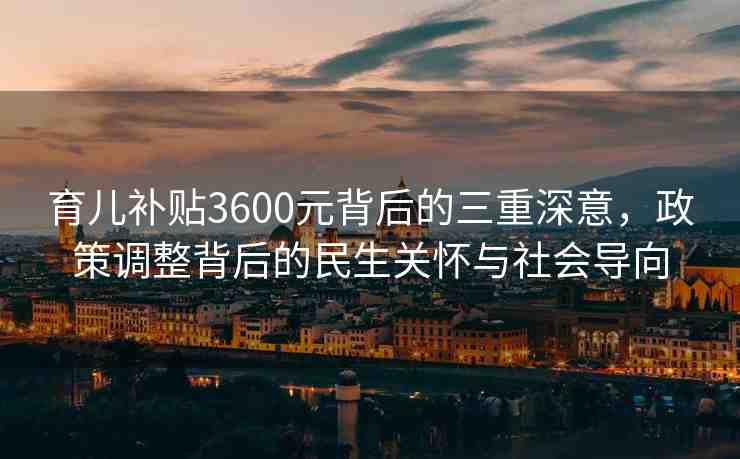 育兒補(bǔ)貼3600元背后的三重深意，政策調(diào)整背后的民生關(guān)懷與社會(huì)導(dǎo)向