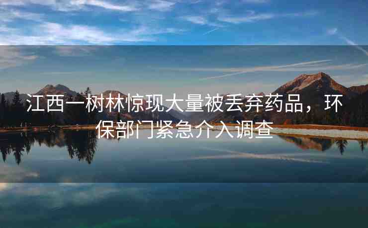 江西一樹林驚現(xiàn)大量被丟棄藥品，環(huán)保部門緊急介入調(diào)查