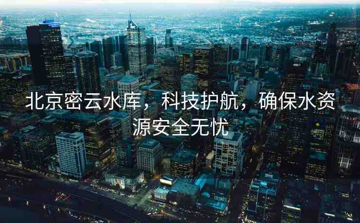 北京密云水庫，科技護航，確保水資源安全無憂