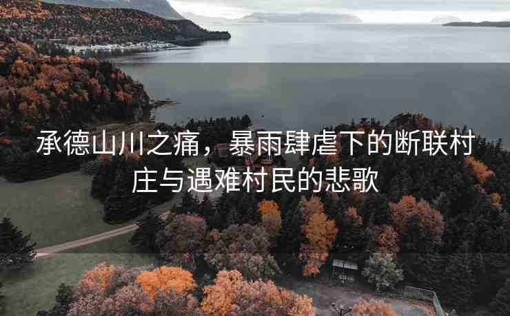 承德山川之痛，暴雨肆虐下的斷聯(lián)村莊與遇難村民的悲歌