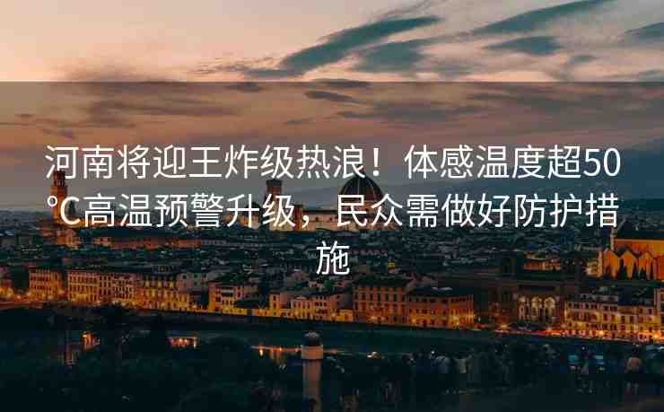 河南將迎王炸級熱浪！體感溫度超50℃高溫預警升級，民眾需做好防護措施