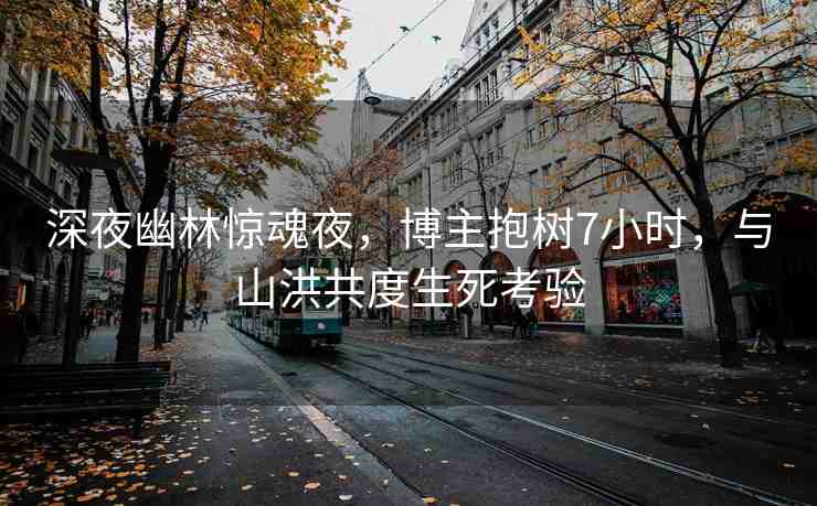 深夜幽林驚魂夜，博主抱樹(shù)7小時(shí)，與山洪共度生死考驗(yàn)