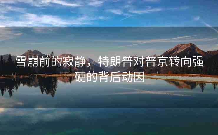 雪崩前的寂靜，特朗普對(duì)普京轉(zhuǎn)向強(qiáng)硬的背后動(dòng)因