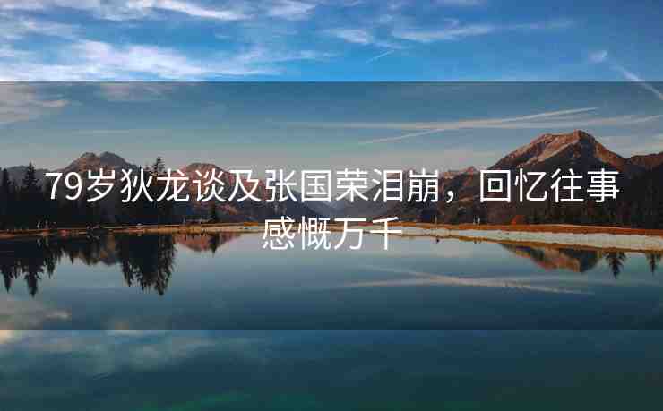 79歲狄龍談及張國(guó)榮淚崩，回憶往事感慨萬(wàn)千