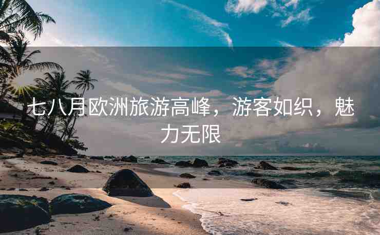 七八月歐洲旅游高峰，游客如織，魅力無限