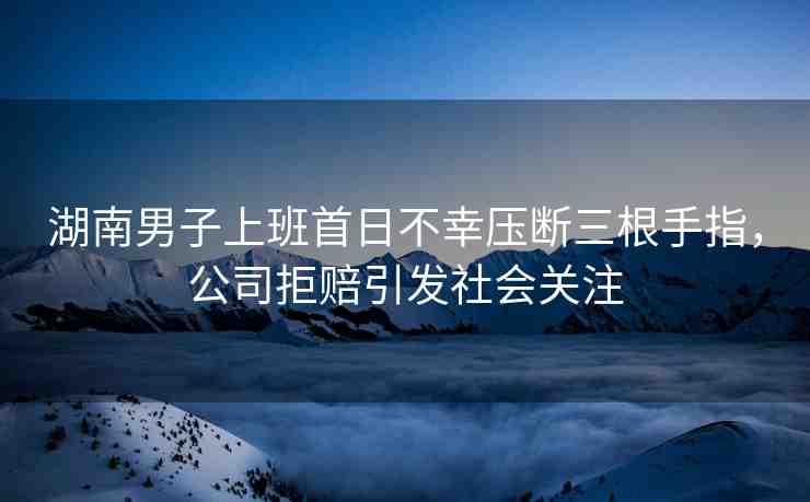 湖南男子上班首日不幸壓斷三根手指，公司拒賠引發(fā)社會關(guān)注