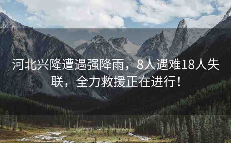 河北興隆遭遇強(qiáng)降雨，8人遇難18人失聯(lián)，全力救援正在進(jìn)行！