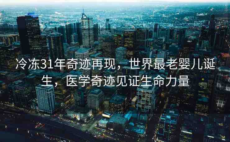 冷凍31年奇跡再現(xiàn)，世界最老嬰兒誕生，醫(yī)學(xué)奇跡見證生命力量
