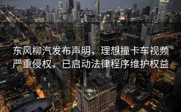 東風(fēng)柳汽發(fā)布聲明，理想撞卡車視頻嚴(yán)重侵權(quán)，已啟動(dòng)法律程序維護(hù)權(quán)益