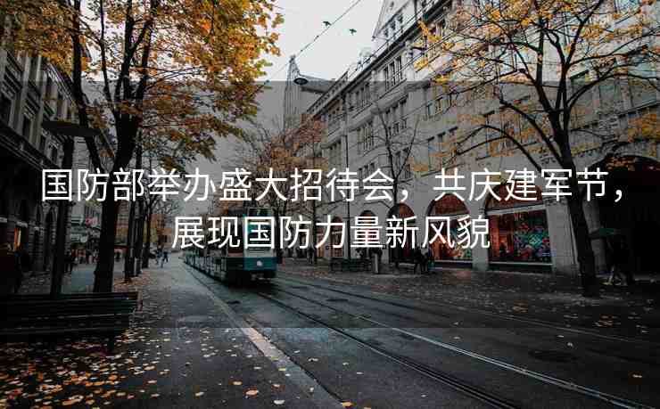 國(guó)防部舉辦盛大招待會(huì)，共慶建軍節(jié)，展現(xiàn)國(guó)防力量新風(fēng)貌