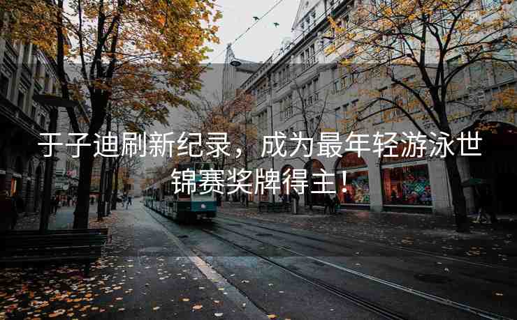 于子迪刷新紀錄，成為最年輕游泳世錦賽獎牌得主！