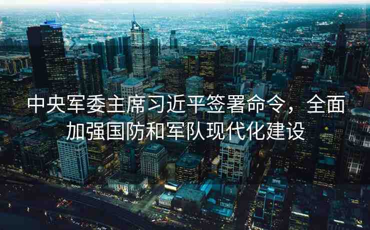 中央軍委主席習(xí)近平簽署命令，全面加強國防和軍隊現(xiàn)代化建設(shè)