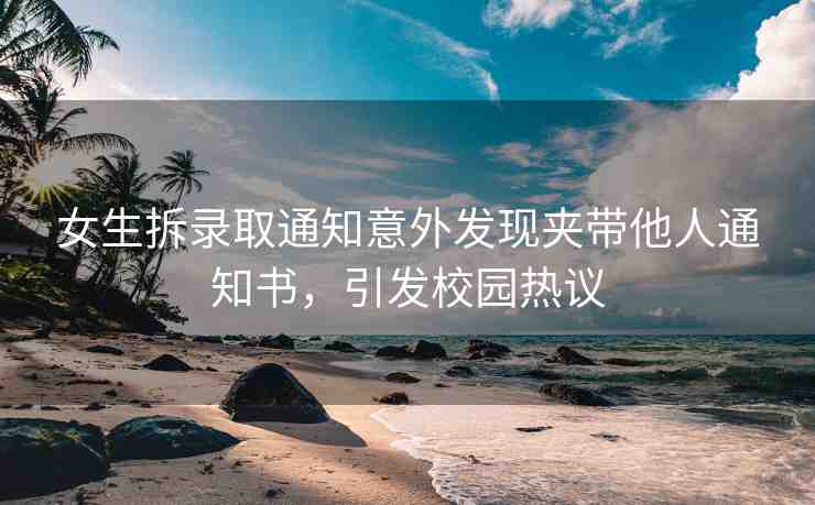 女生拆錄取通知意外發(fā)現(xiàn)夾帶他人通知書，引發(fā)校園熱議