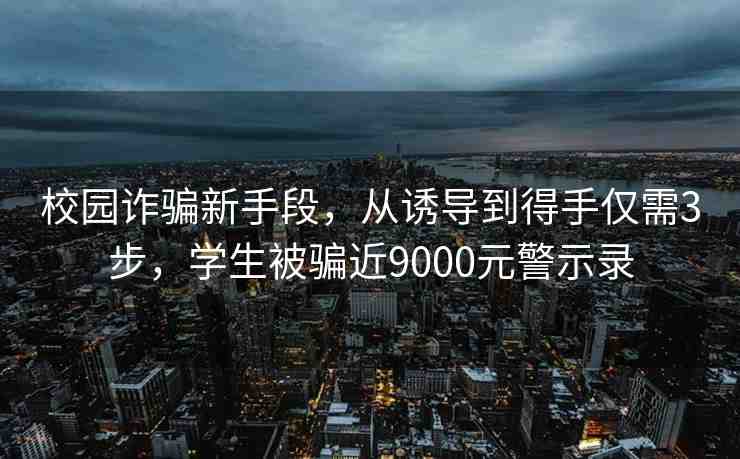 校園詐騙新手段，從誘導(dǎo)到得手僅需3步，學(xué)生被騙近9000元警示錄