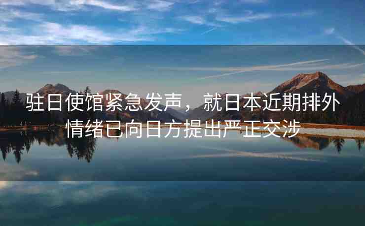 駐日使館緊急發(fā)聲，就日本近期排外情緒已向日方提出嚴正交涉
