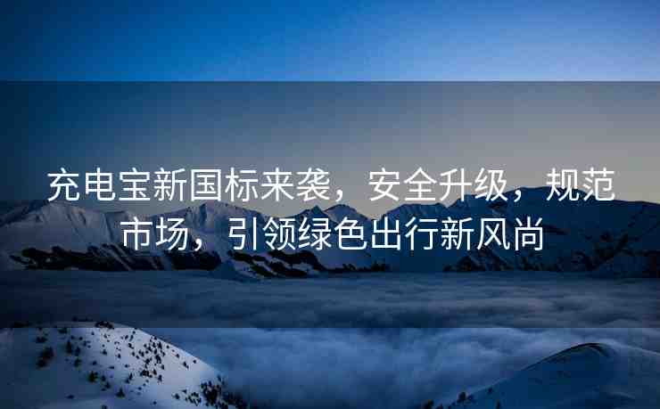 充電寶新國標(biāo)來襲，安全升級，規(guī)范市場，引領(lǐng)綠色出行新風(fēng)尚