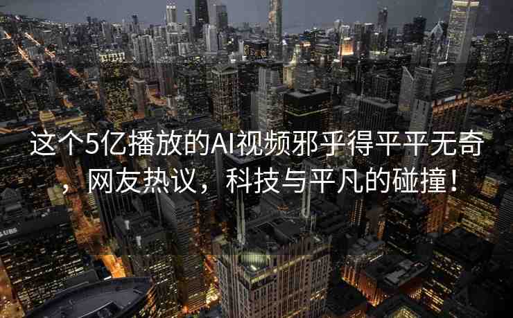 這個5億播放的AI視頻邪乎得平平無奇，網(wǎng)友熱議，科技與平凡的碰撞！