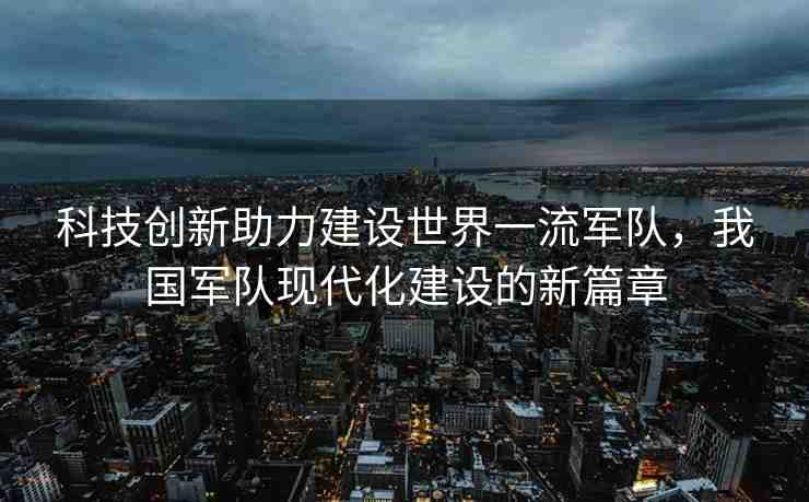 科技創(chuàng)新助力建設(shè)世界一流軍隊，我國軍隊現(xiàn)代化建設(shè)的新篇章
