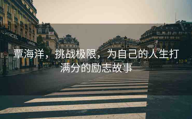 覃海洋，挑戰(zhàn)極限，為自己的人生打滿分的勵志故事