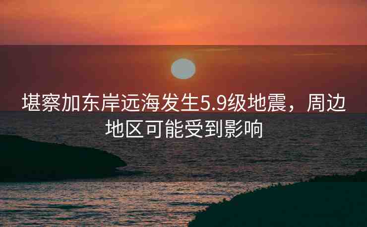 堪察加?xùn)|岸遠(yuǎn)海發(fā)生5.9級(jí)地震，周邊地區(qū)可能受到影響
