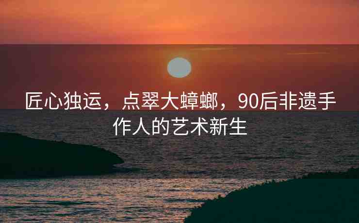 匠心獨(dú)運(yùn)，點(diǎn)翠大蟑螂，90后非遺手作人的藝術(shù)新生