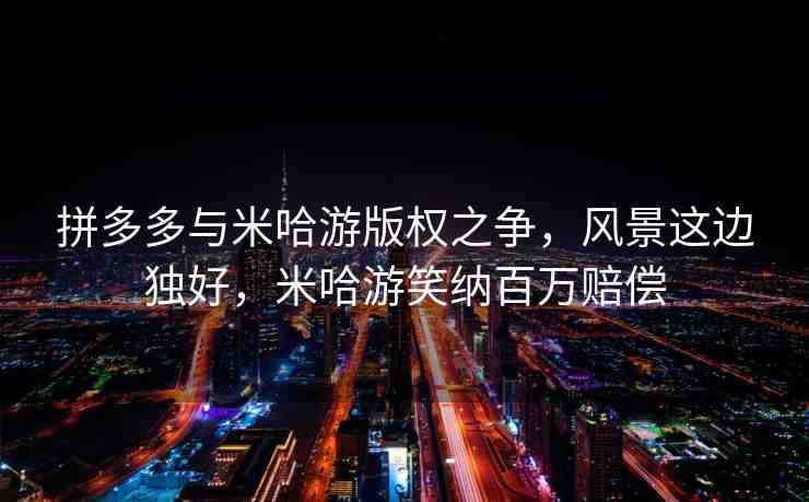 拼多多與米哈游版權(quán)之爭，風(fēng)景這邊獨好，米哈游笑納百萬賠償