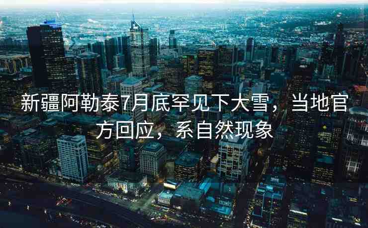 新疆阿勒泰7月底罕見下大雪，當(dāng)?shù)毓俜交貞?yīng)，系自然現(xiàn)象