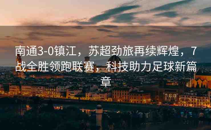 南通3-0鎮(zhèn)江，蘇超勁旅再續(xù)輝煌，7戰(zhàn)全勝領(lǐng)跑聯(lián)賽，科技助力足球新篇章