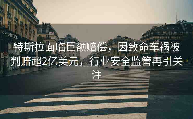 特斯拉面臨巨額賠償，因致命車(chē)禍被判賠超2億美元，行業(yè)安全監(jiān)管再引關(guān)注