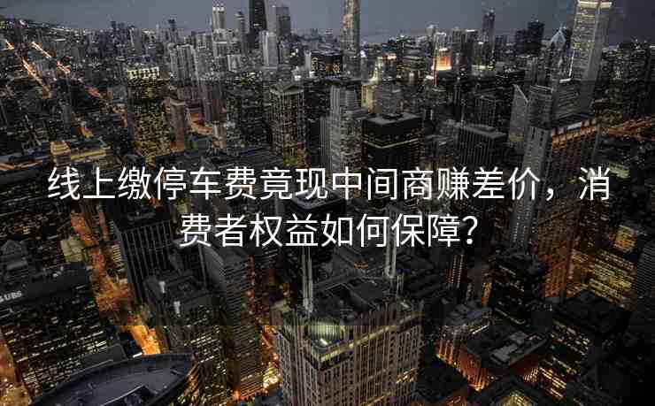 線上繳停車費竟現(xiàn)中間商賺差價，消費者權(quán)益如何保障？