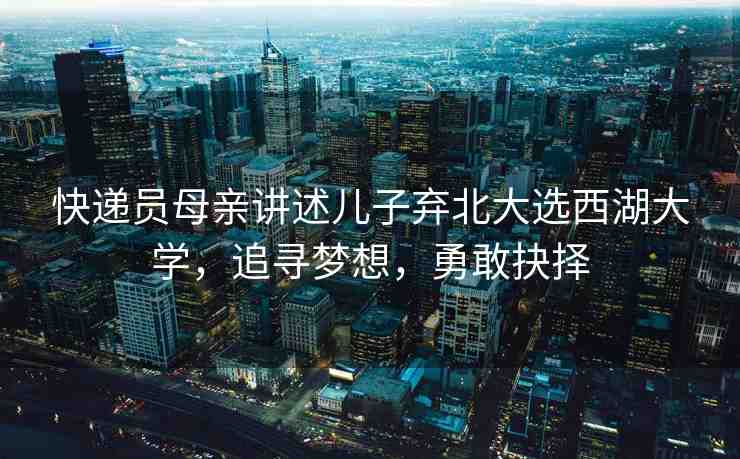 快遞員母親講述兒子棄北大選西湖大學，追尋夢想，勇敢抉擇