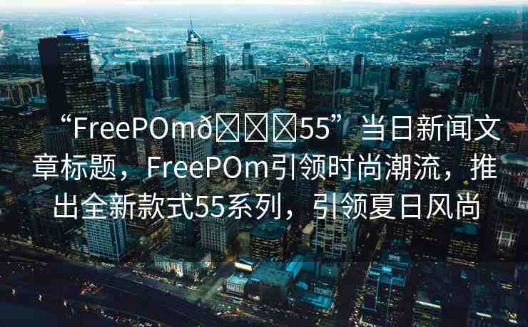 “FreePOm??55”當(dāng)日新聞文章標(biāo)題，F(xiàn)reePOm引領(lǐng)時(shí)尚潮流，推出全新款式55系列，引領(lǐng)夏日風(fēng)尚