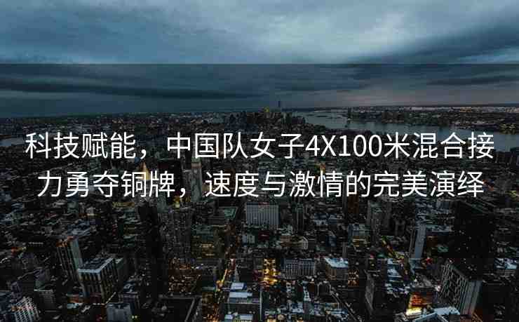 科技賦能，中國隊女子4X100米混合接力勇奪銅牌，速度與激情的完美演繹