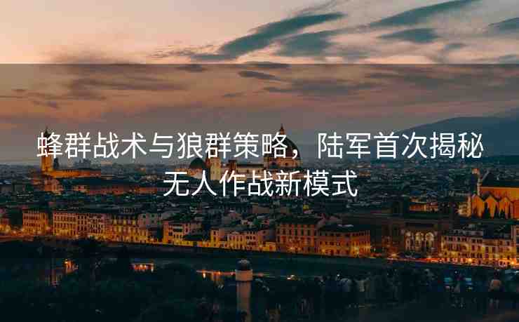 蜂群戰(zhàn)術(shù)與狼群策略，陸軍首次揭秘?zé)o人作戰(zhàn)新模式