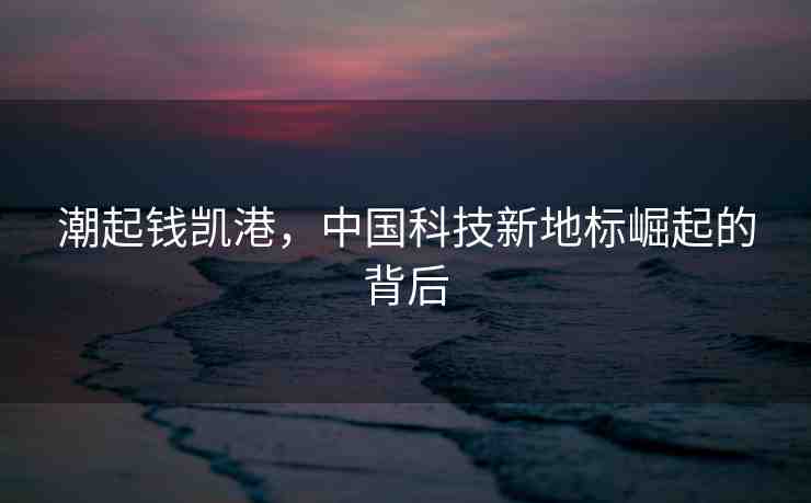 潮起錢凱港，中國科技新地標崛起的背后