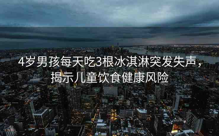 4歲男孩每天吃3根冰淇淋突發(fā)失聲，揭示兒童飲食健康風(fēng)險(xiǎn)