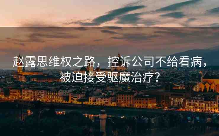 趙露思維權(quán)之路，控訴公司不給看病，被迫接受驅(qū)魔治療？
