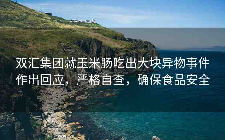 雙匯集團就玉米腸吃出大塊異物事件作出回應(yīng)，嚴(yán)格自查，確保食品安全