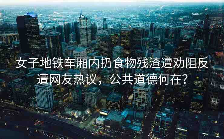 女子地鐵車(chē)廂內(nèi)扔食物殘?jiān)鈩褡璺丛饩W(wǎng)友熱議，公共道德何在？